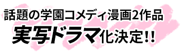 話題の学園コメディ漫画2作品実写ドラマ化決定！！