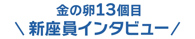 金の卵13個目新座員インタビュー