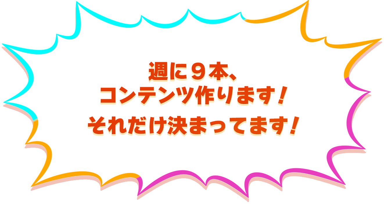 週に9本、コンテンツ作ります！それだけ決まってます！