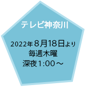 テレビ神奈川：6.16放送開始／毎週木曜 よる11:00～
