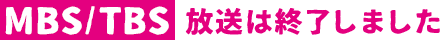 ［MBS/TBS］放送は終了しました