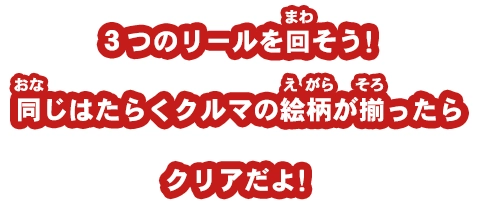 3つのリールを回そう！同じはたらくクルマの絵柄が揃ったらクリアだよ！