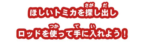 ほしいトミカを探し出し、ロッドを使って手に入れよう！