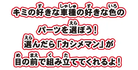 キミの好きな車種の好きな色のパーツを選ぼう！選んだら「カシメマン」が目の前で組み立ててくれるよ！