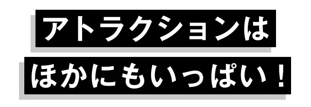 アトラクションはほかにもいっぱい！