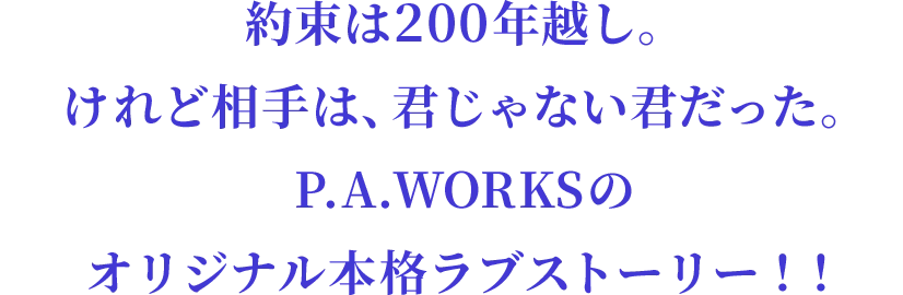約束は200年越し。けれど相手は、君じゃない君だった。P.A.WORKSのオリジナル本格ラブストーリー！！