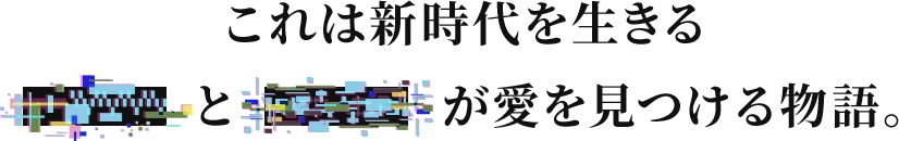 これは新時代を生きるXXXとXXXが愛を見つける物語。