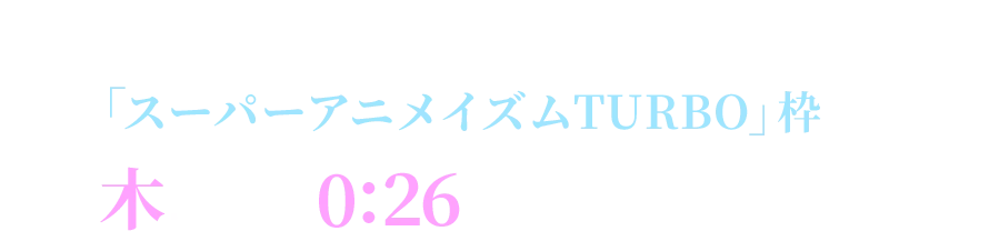 MBS/TBS系28局「スーパーアニメイズムTURBO」枠にて毎週木曜深夜0:26～全国同時放送中