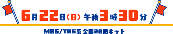 6月22日（日）午後3時30分（MBS/TBS系 全国28局ネット）