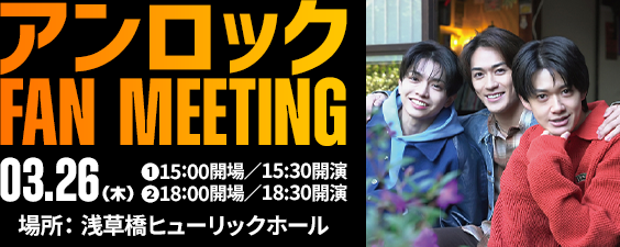 アンロック FAN MEETING 3月26日(木) ①15:00開場／15:30開演 ②18:00開場／18:30開演 場所：浅草橋ヒューリックホールMEETING