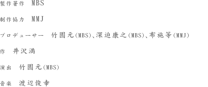 作　井沢満 ／ 音楽　渡辺俊幸 ／ 演出　竹園元（MBS） ／ プロデューサー　竹園元（MBS）、深迫康之（MBS）、布施等（MMJ） ／ 制作協力　MMJ ／ 製作著作　MBS