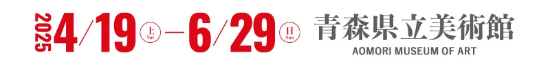 開催：2025年4月19日(土)－6月29日(日) 会場：青森県立美術館