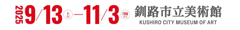 開催：2025年9月13日(土)－11月3日(月･祝) 会場：釧路市立美術館