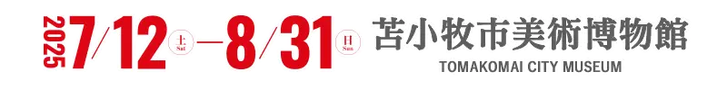 開催：2025年7月12日(土)－8月31日(日) 会場：苫小牧市美術博物館