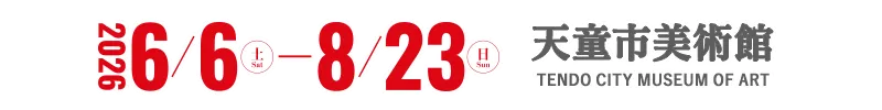 開催：2026年6月6日(土)－8月23日(日) 会場：天童市美術館